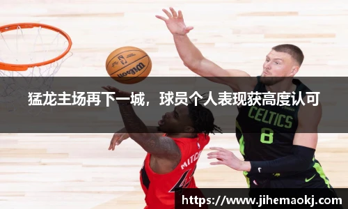 猛龙主场再下一城，球员个人表现获高度认可