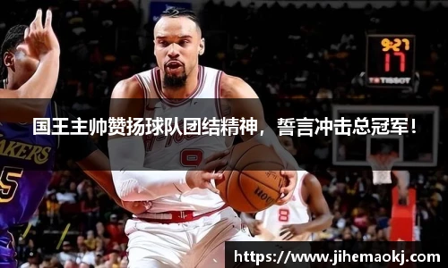 国王主帅赞扬球队团结精神，誓言冲击总冠军！