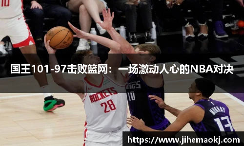 国王101-97击败篮网：一场激动人心的NBA对决