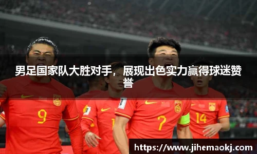 男足国家队大胜对手，展现出色实力赢得球迷赞誉
