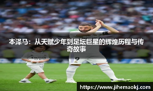 本泽马：从天赋少年到足坛巨星的辉煌历程与传奇故事