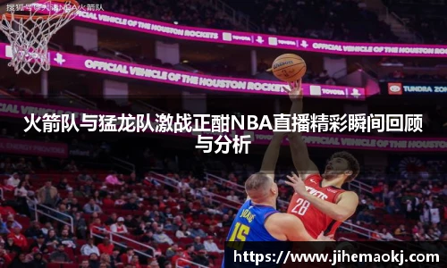 火箭队与猛龙队激战正酣NBA直播精彩瞬间回顾与分析