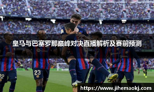 皇马与巴塞罗那巅峰对决直播解析及赛前预测