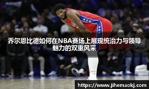 乔尔恩比德如何在NBA赛场上展现统治力与领导魅力的双重风采