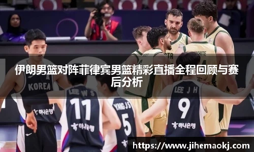 伊朗男篮对阵菲律宾男篮精彩直播全程回顾与赛后分析