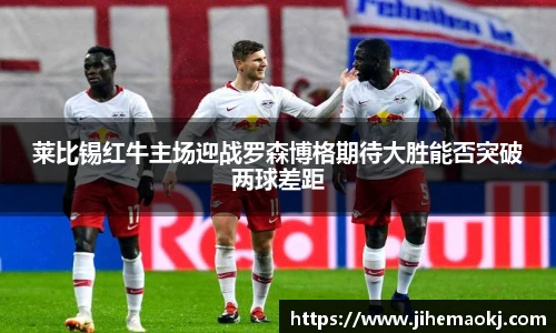 莱比锡红牛主场迎战罗森博格期待大胜能否突破两球差距