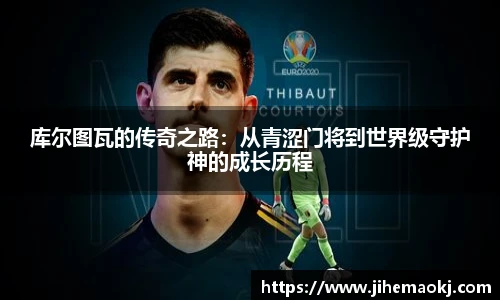 库尔图瓦的传奇之路：从青涩门将到世界级守护神的成长历程
